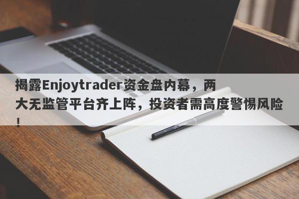 揭露Enjoytrader资金盘内幕，两大无监管平台齐上阵，投资者需高度警惕风险！