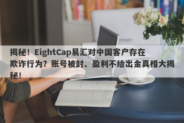 揭秘！EightCap易汇对中国客户存在欺诈行为？账号被封、盈利不给出金真相大揭秘！