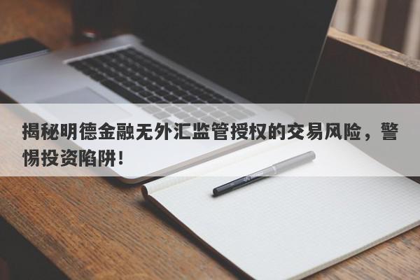 揭秘明德金融无外汇监管授权的交易风险，警惕投资陷阱！