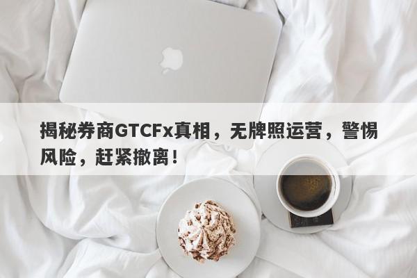 揭秘券商GTCFx真相，无牌照运营，警惕风险，赶紧撤离！