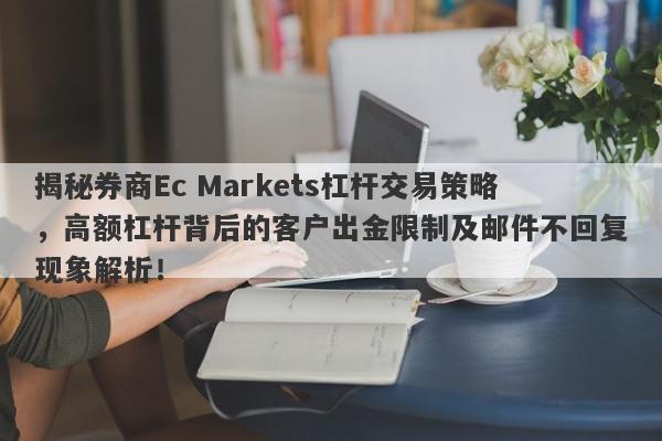 揭秘券商Ec Markets杠杆交易策略，高额杠杆背后的客户出金限制及邮件不回复现象解析！