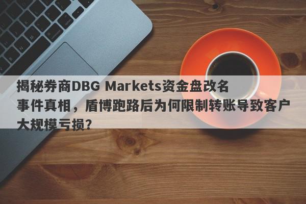 揭秘券商DBG Markets资金盘改名事件真相，盾博跑路后为何限制转账导致客户大规模亏损？