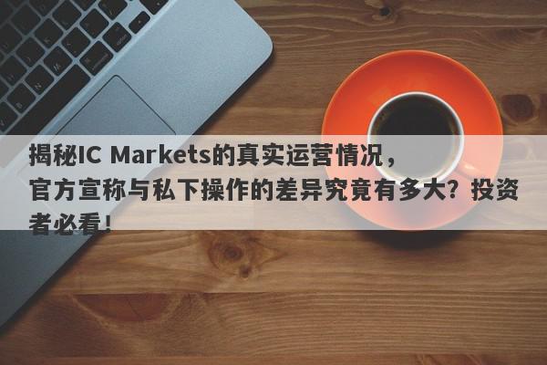 揭秘IC Markets的真实运营情况，官方宣称与私下操作的差异究竟有多大？投资者必看！