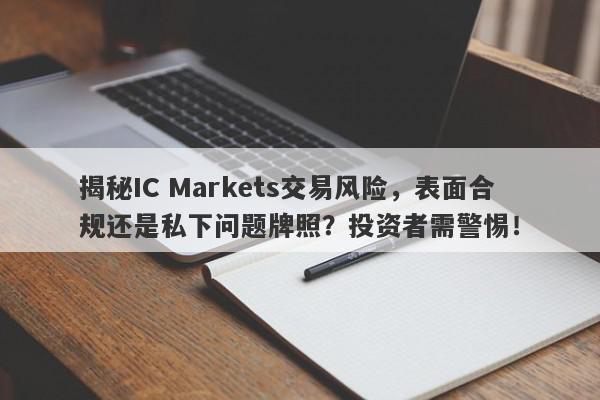 揭秘IC Markets交易风险，表面合规还是私下问题牌照？投资者需警惕！