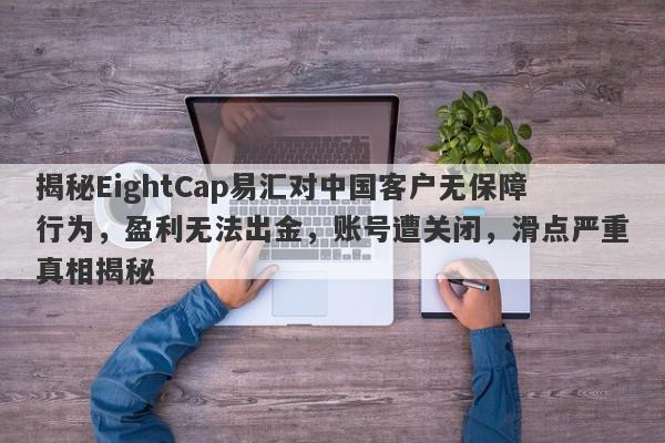 揭秘EightCap易汇对中国客户无保障行为，盈利无法出金，账号遭关闭，滑点严重真相揭秘