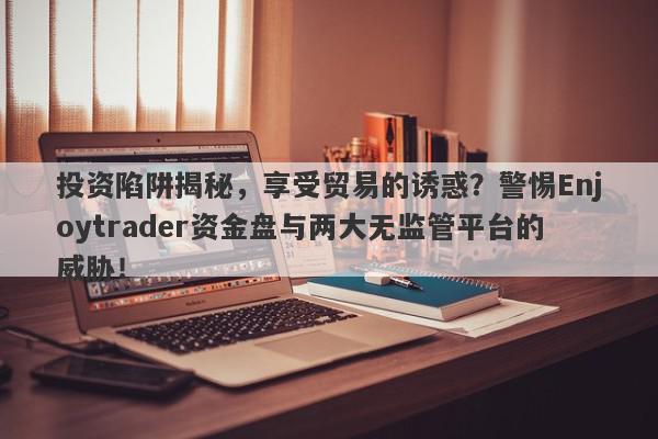 投资陷阱揭秘，享受贸易的诱惑？警惕Enjoytrader资金盘与两大无监管平台的威胁！