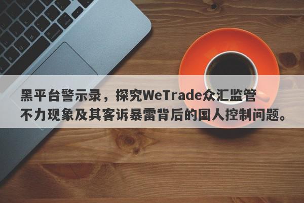 黑平台警示录，探究WeTrade众汇监管不力现象及其客诉暴雷背后的国人控制问题。