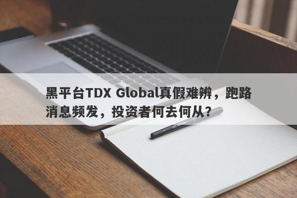 黑平台TDX Global真假难辨，跑路消息频发，投资者何去何从？