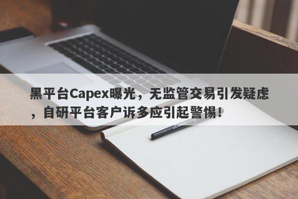 黑平台Capex曝光，无监管交易引发疑虑，自研平台客户诉多应引起警惕！