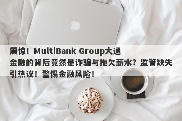 震惊！MultiBank Group大通金融的背后竟然是诈骗与拖欠薪水？监管缺失引热议！警惕金融风险！