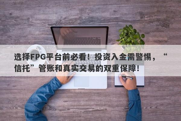 选择FPG平台前必看！投资入金需警惕，“信托”管账和真实交易的双重保障！