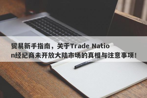 贸易新手指南，关于Trade Nation经纪商未开放大陆市场的真相与注意事项！