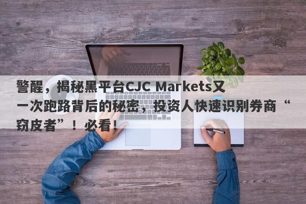 警醒，揭秘黑平台CJC Markets又一次跑路背后的秘密，投资人快速识别券商“窃皮者”！必看！