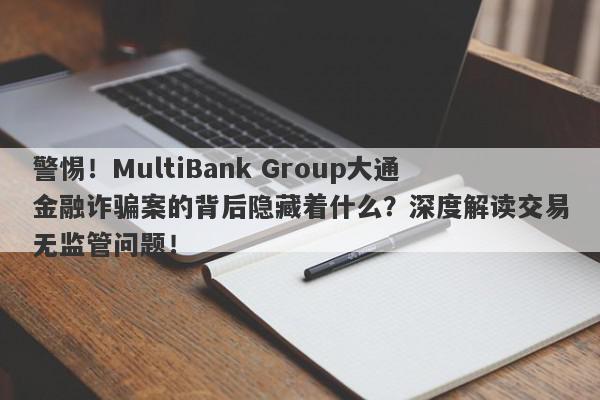 警惕！MultiBank Group大通金融诈骗案的背后隐藏着什么？深度解读交易无监管问题！