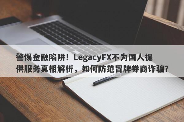 警惕金融陷阱！LegacyFX不为国人提供服务真相解析，如何防范冒牌券商诈骗？