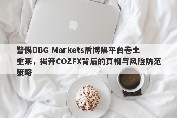 警惕DBG Markets盾博黑平台卷土重来，揭开COZFX背后的真相与风险防范策略