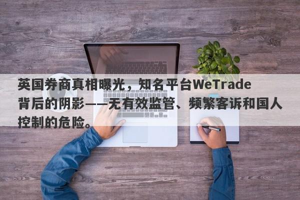 英国券商真相曝光，知名平台WeTrade背后的阴影——无有效监管、频繁客诉和国人控制的危险。