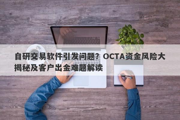 自研交易软件引发问题？OCTA资金风险大揭秘及客户出金难题解读