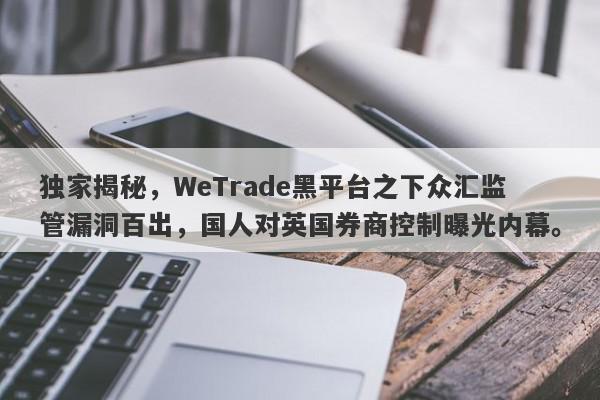 独家揭秘，WeTrade黑平台之下众汇监管漏洞百出，国人对英国券商控制曝光内幕。