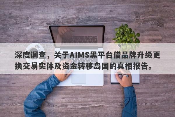 深度调查，关于AIMS黑平台借品牌升级更换交易实体及资金转移岛国的真相报告。