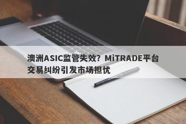 澳洲ASIC监管失效？MiTRADE平台交易纠纷引发市场担忧