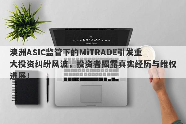 澳洲ASIC监管下的MiTRADE引发重大投资纠纷风波，投资者揭露真实经历与维权进展！