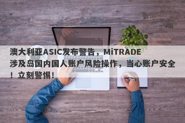 澳大利亚ASIC发布警告，MiTRADE涉及岛国内国人账户风险操作，当心账户安全！立刻警惕！