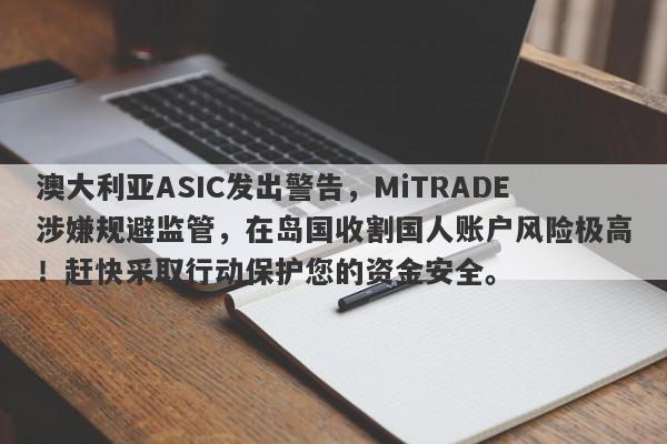 澳大利亚ASIC发出警告，MiTRADE涉嫌规避监管，在岛国收割国人账户风险极高！赶快采取行动保护您的资金安全。