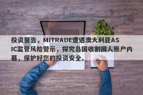 投资警告，MiTRADE遭遇澳大利亚ASIC监管风险警示，探究岛国收割国人账户内幕，保护好您的投资安全。