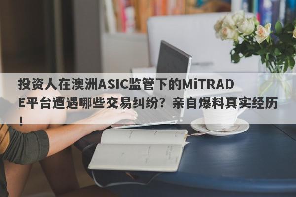 投资人在澳洲ASIC监管下的MiTRADE平台遭遇哪些交易纠纷？亲自爆料真实经历！