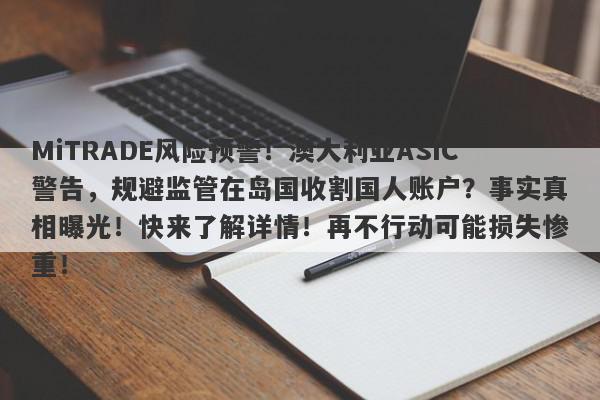 MiTRADE风险预警！澳大利亚ASIC警告，规避监管在岛国收割国人账户？事实真相曝光！快来了解详情！再不行动可能损失惨重！