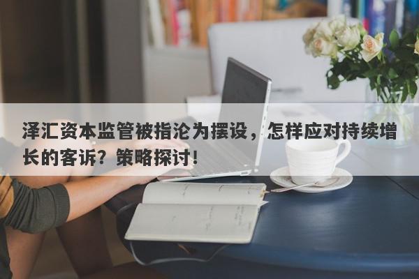 泽汇资本监管被指沦为摆设，怎样应对持续增长的客诉？策略探讨！