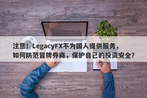 注意！LegacyFX不为国人提供服务，如何防范冒牌券商，保护自己的投资安全？