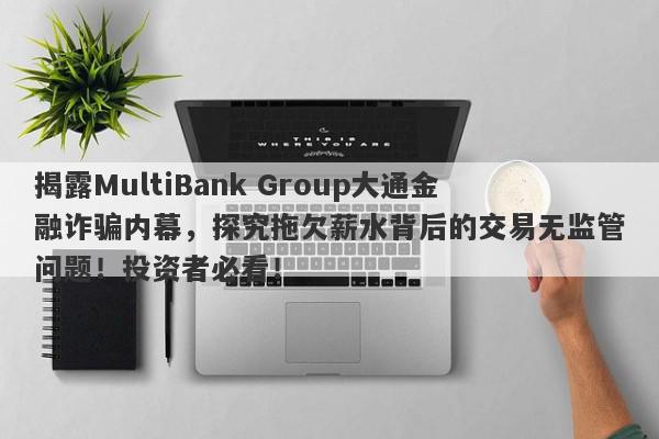 揭露MultiBank Group大通金融诈骗内幕，探究拖欠薪水背后的交易无监管问题！投资者必看！