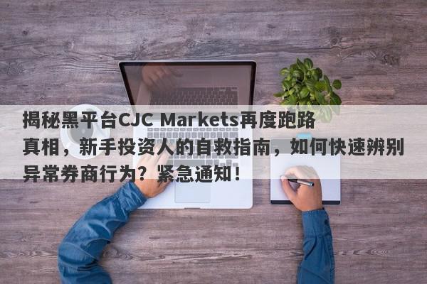 揭秘黑平台CJC Markets再度跑路真相，新手投资人的自救指南，如何快速辨别异常券商行为？紧急通知！