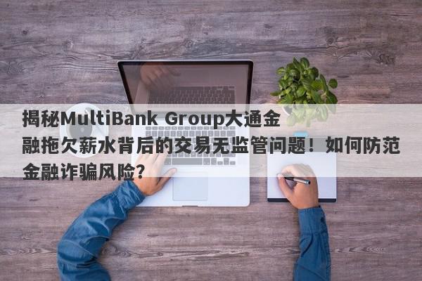 揭秘MultiBank Group大通金融拖欠薪水背后的交易无监管问题！如何防范金融诈骗风险？