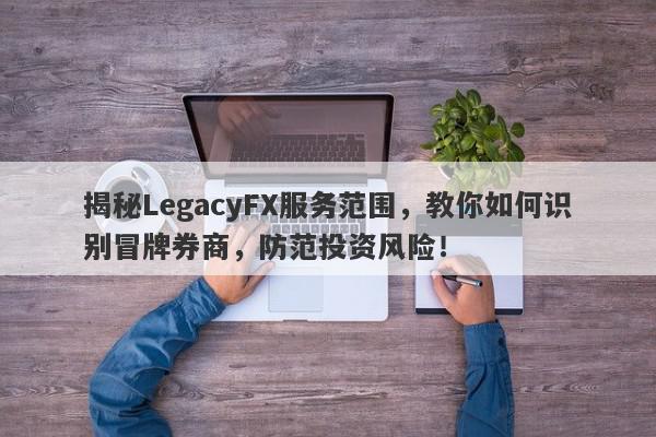 揭秘LegacyFX服务范围，教你如何识别冒牌券商，防范投资风险！