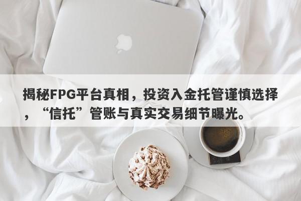 揭秘FPG平台真相，投资入金托管谨慎选择，“信托”管账与真实交易细节曝光。