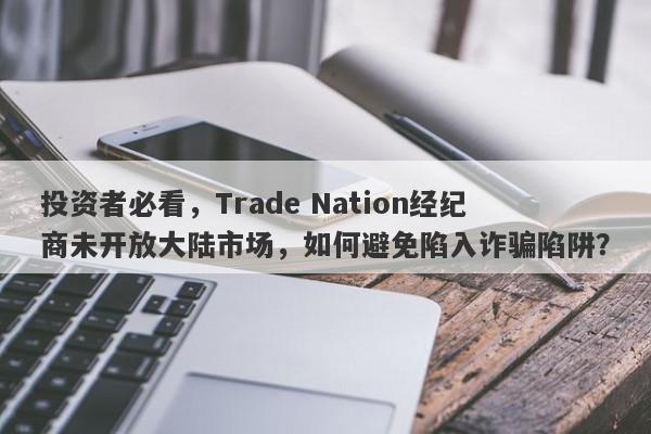 投资者必看，Trade Nation经纪商未开放大陆市场，如何避免陷入诈骗陷阱？