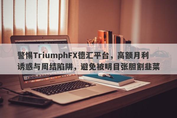 警惕TriumphFX德汇平台，高额月利诱惑与周结陷阱，避免被明目张胆割韭菜