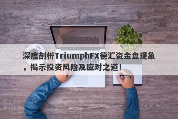 深度剖析TriumphFX德汇资金盘现象，揭示投资风险及应对之道！