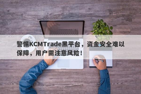 警惕KCMTrade黑平台，资金安全难以保障，用户需注意风险！