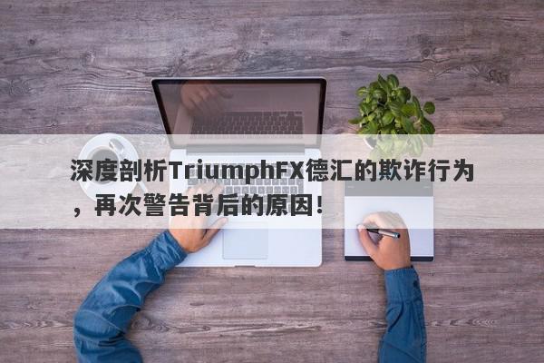 深度剖析TriumphFX德汇的欺诈行为，再次警告背后的原因！