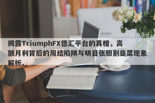 揭露TriumphFX德汇平台的真相，高额月利背后的周结陷阱与明目张胆割韭菜现象解析。