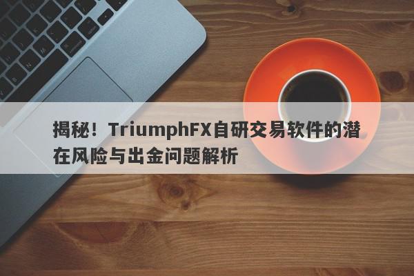 揭秘！TriumphFX自研交易软件的潜在风险与出金问题解析