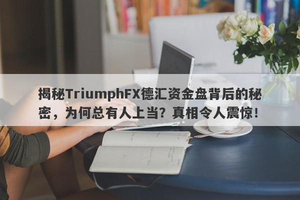 揭秘TriumphFX德汇资金盘背后的秘密，为何总有人上当？真相令人震惊！