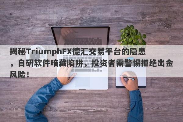 揭秘TriumphFX德汇交易平台的隐患，自研软件暗藏陷阱，投资者需警惕拒绝出金风险！