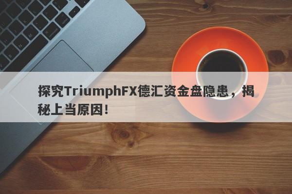 探究TriumphFX德汇资金盘隐患，揭秘上当原因！