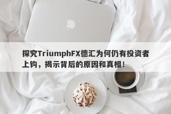 探究TriumphFX德汇为何仍有投资者上钩，揭示背后的原因和真相！