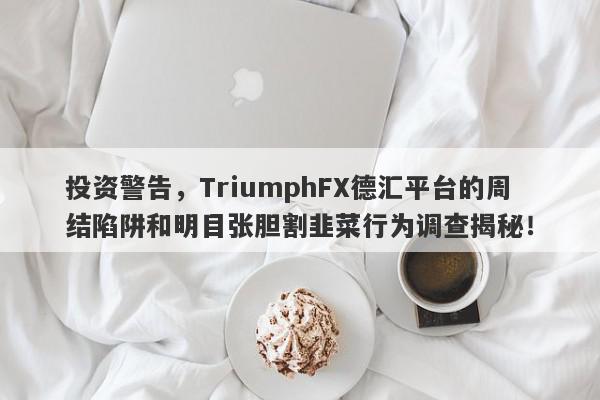 投资警告，TriumphFX德汇平台的周结陷阱和明目张胆割韭菜行为调查揭秘！